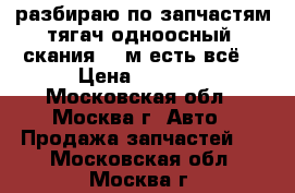 разбираю по запчастям тягач одноосный  скания 143м есть всё. › Цена ­ 7 000 - Московская обл., Москва г. Авто » Продажа запчастей   . Московская обл.,Москва г.